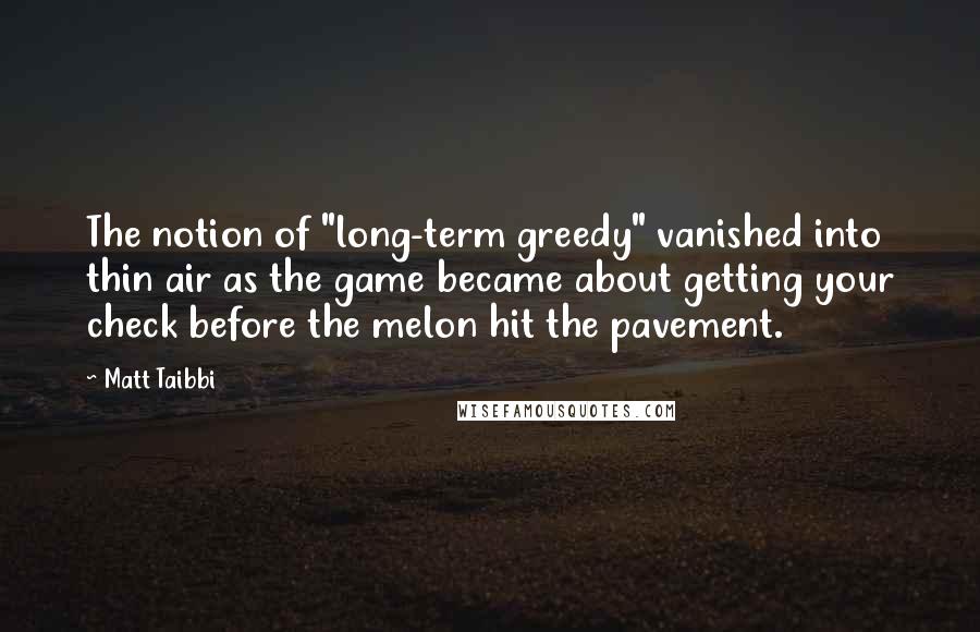 Matt Taibbi Quotes: The notion of "long-term greedy" vanished into thin air as the game became about getting your check before the melon hit the pavement.