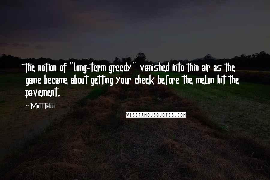 Matt Taibbi Quotes: The notion of "long-term greedy" vanished into thin air as the game became about getting your check before the melon hit the pavement.