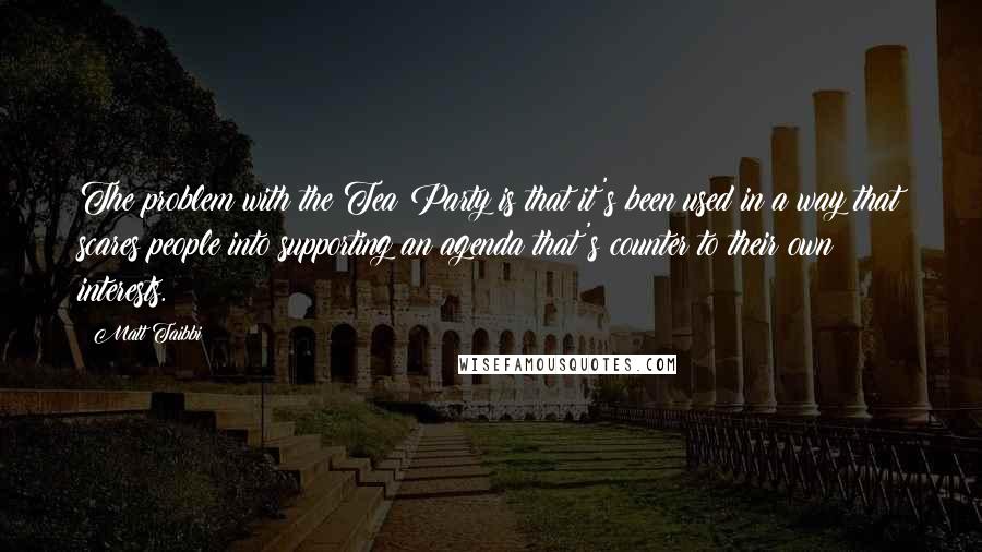 Matt Taibbi Quotes: The problem with the Tea Party is that it's been used in a way that scares people into supporting an agenda that's counter to their own interests.