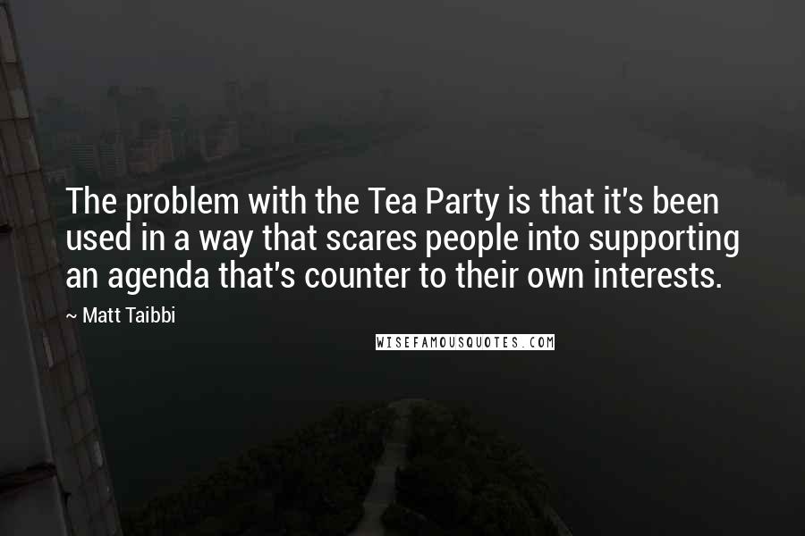 Matt Taibbi Quotes: The problem with the Tea Party is that it's been used in a way that scares people into supporting an agenda that's counter to their own interests.