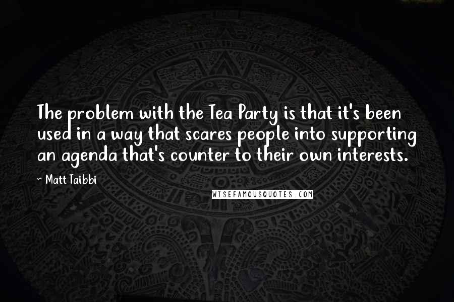 Matt Taibbi Quotes: The problem with the Tea Party is that it's been used in a way that scares people into supporting an agenda that's counter to their own interests.