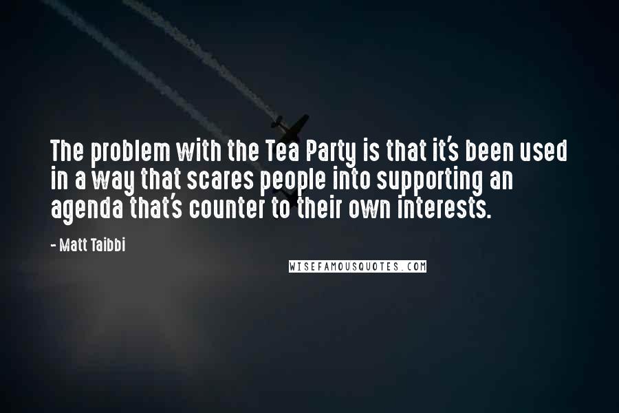 Matt Taibbi Quotes: The problem with the Tea Party is that it's been used in a way that scares people into supporting an agenda that's counter to their own interests.