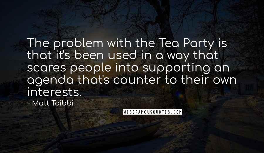 Matt Taibbi Quotes: The problem with the Tea Party is that it's been used in a way that scares people into supporting an agenda that's counter to their own interests.