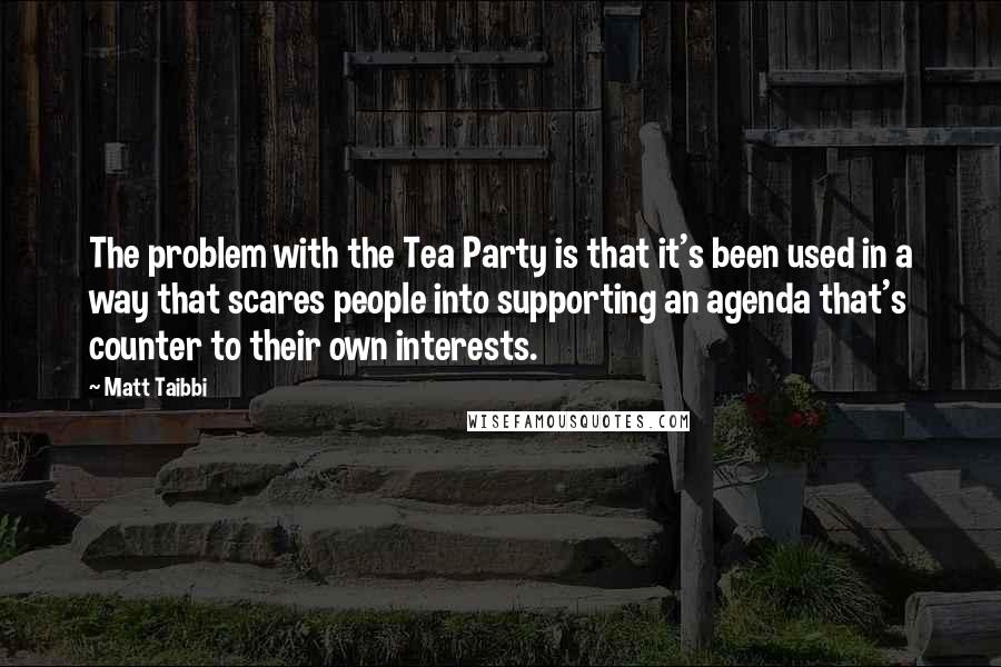 Matt Taibbi Quotes: The problem with the Tea Party is that it's been used in a way that scares people into supporting an agenda that's counter to their own interests.