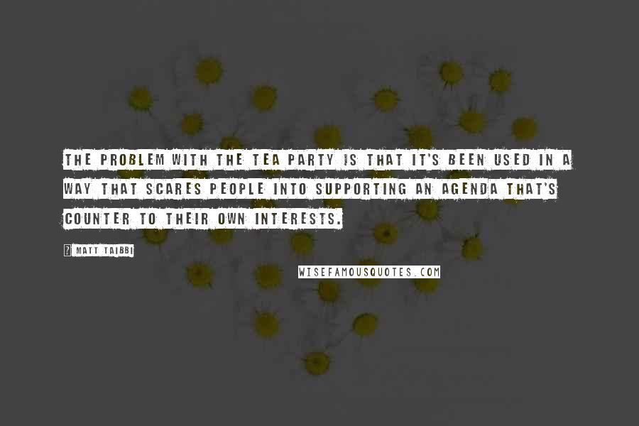 Matt Taibbi Quotes: The problem with the Tea Party is that it's been used in a way that scares people into supporting an agenda that's counter to their own interests.