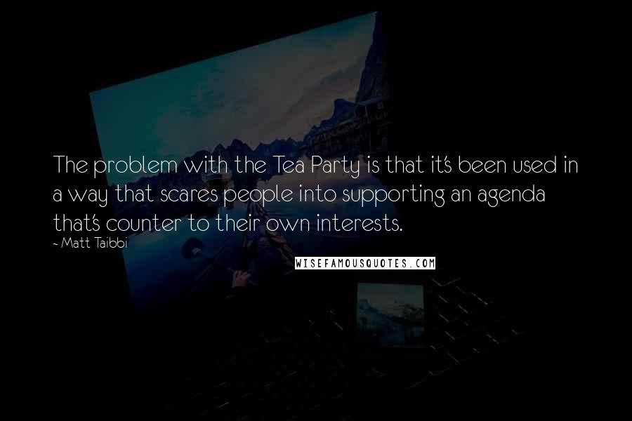 Matt Taibbi Quotes: The problem with the Tea Party is that it's been used in a way that scares people into supporting an agenda that's counter to their own interests.