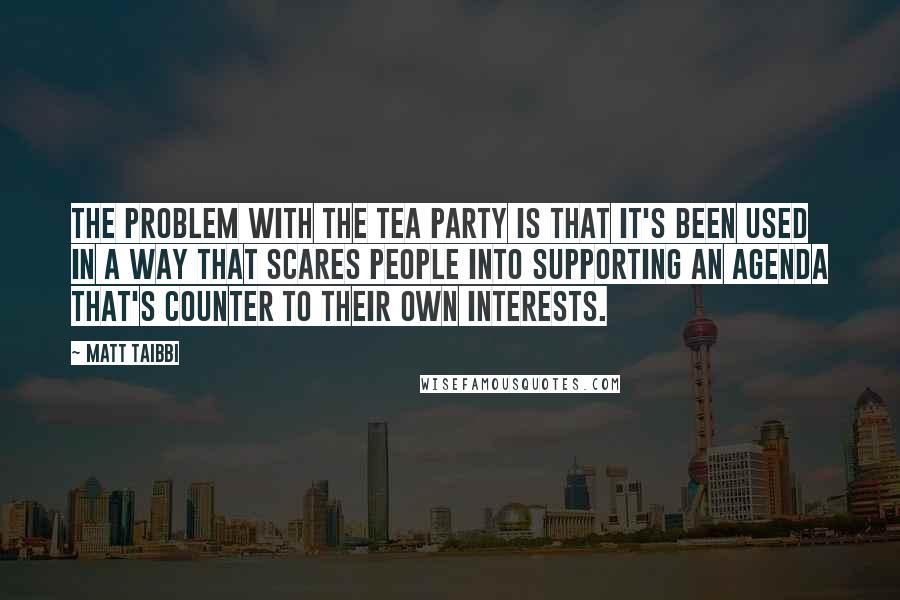 Matt Taibbi Quotes: The problem with the Tea Party is that it's been used in a way that scares people into supporting an agenda that's counter to their own interests.