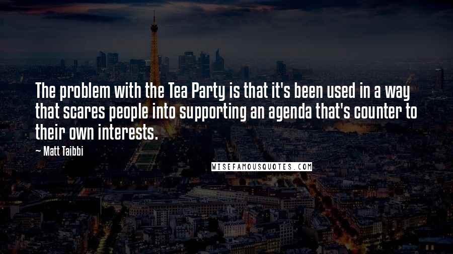 Matt Taibbi Quotes: The problem with the Tea Party is that it's been used in a way that scares people into supporting an agenda that's counter to their own interests.