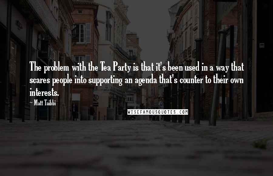 Matt Taibbi Quotes: The problem with the Tea Party is that it's been used in a way that scares people into supporting an agenda that's counter to their own interests.