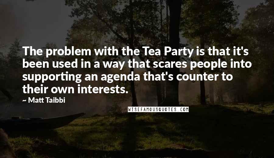 Matt Taibbi Quotes: The problem with the Tea Party is that it's been used in a way that scares people into supporting an agenda that's counter to their own interests.