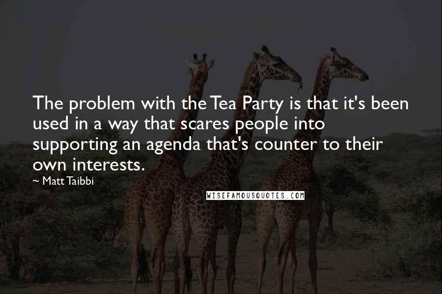 Matt Taibbi Quotes: The problem with the Tea Party is that it's been used in a way that scares people into supporting an agenda that's counter to their own interests.