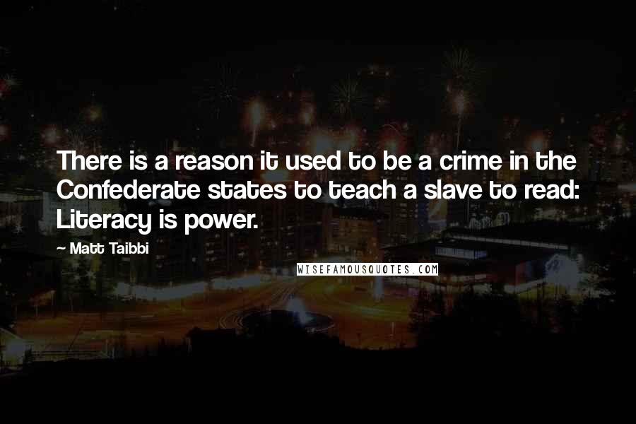 Matt Taibbi Quotes: There is a reason it used to be a crime in the Confederate states to teach a slave to read: Literacy is power.