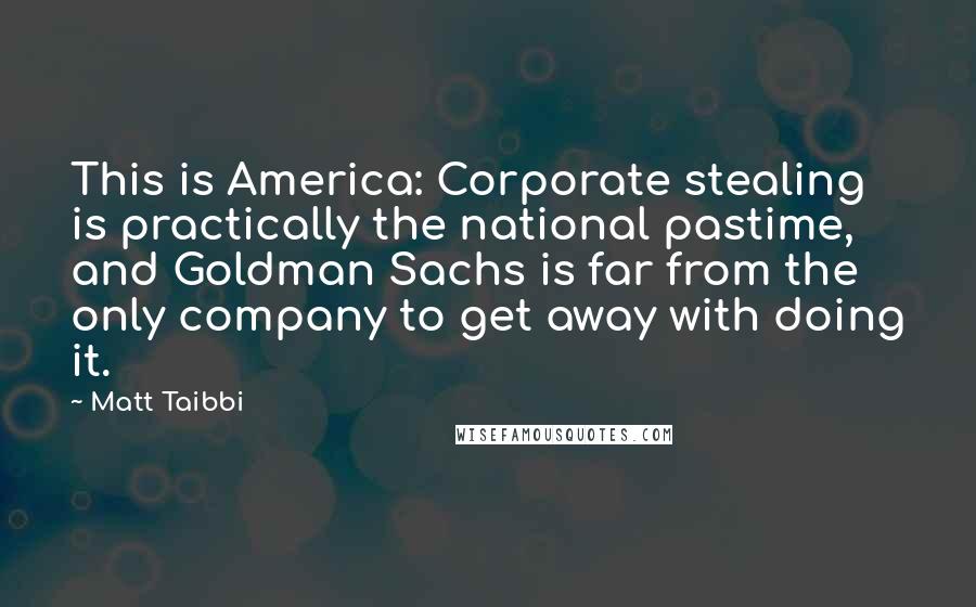 Matt Taibbi Quotes: This is America: Corporate stealing is practically the national pastime, and Goldman Sachs is far from the only company to get away with doing it.