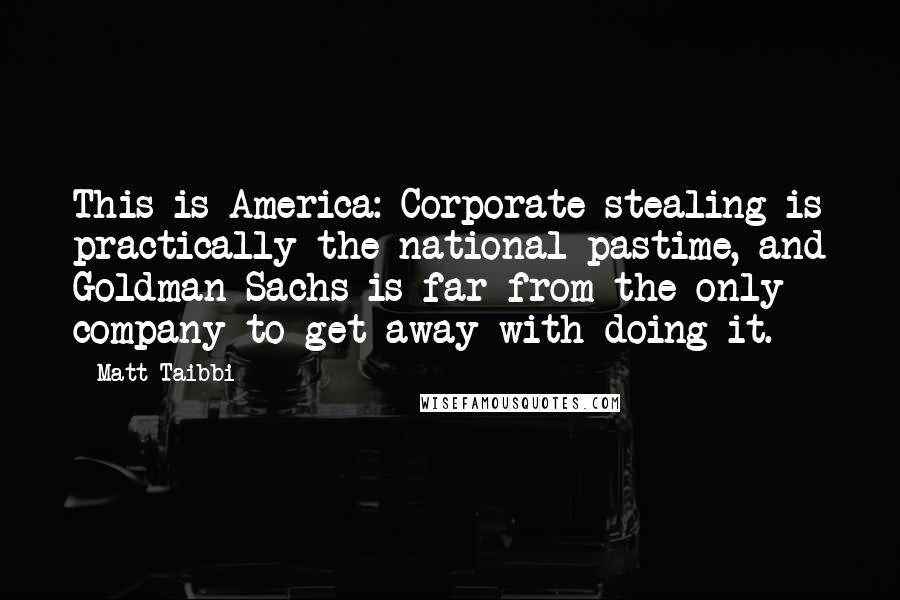 Matt Taibbi Quotes: This is America: Corporate stealing is practically the national pastime, and Goldman Sachs is far from the only company to get away with doing it.