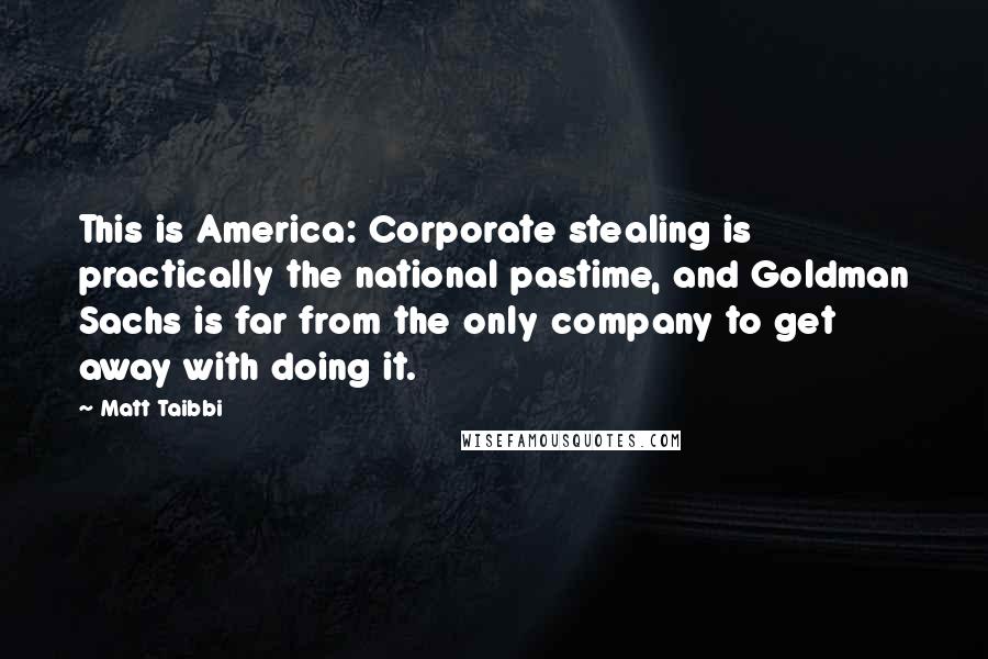 Matt Taibbi Quotes: This is America: Corporate stealing is practically the national pastime, and Goldman Sachs is far from the only company to get away with doing it.