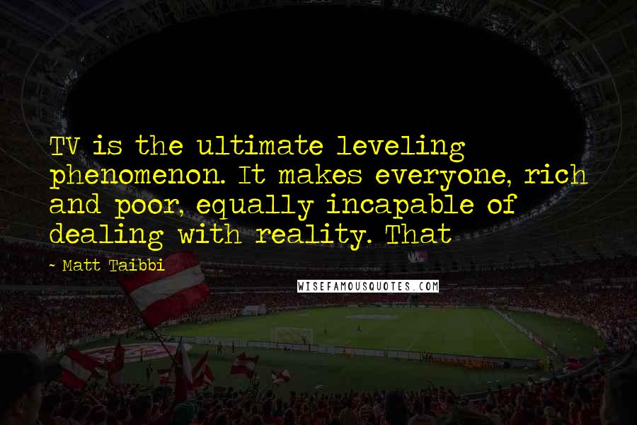 Matt Taibbi Quotes: TV is the ultimate leveling phenomenon. It makes everyone, rich and poor, equally incapable of dealing with reality. That