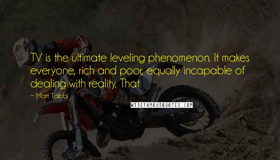 Matt Taibbi Quotes: TV is the ultimate leveling phenomenon. It makes everyone, rich and poor, equally incapable of dealing with reality. That
