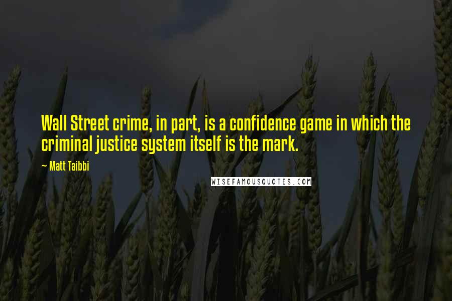 Matt Taibbi Quotes: Wall Street crime, in part, is a confidence game in which the criminal justice system itself is the mark.