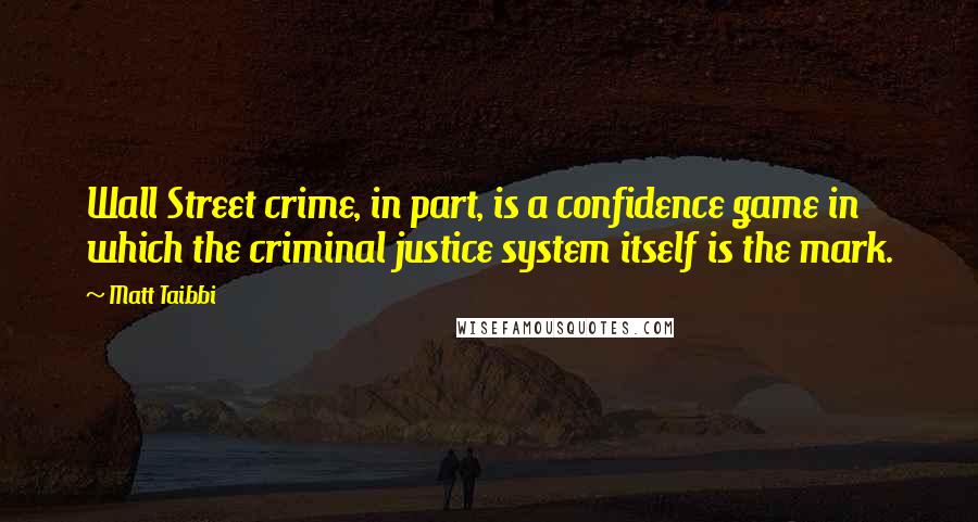 Matt Taibbi Quotes: Wall Street crime, in part, is a confidence game in which the criminal justice system itself is the mark.