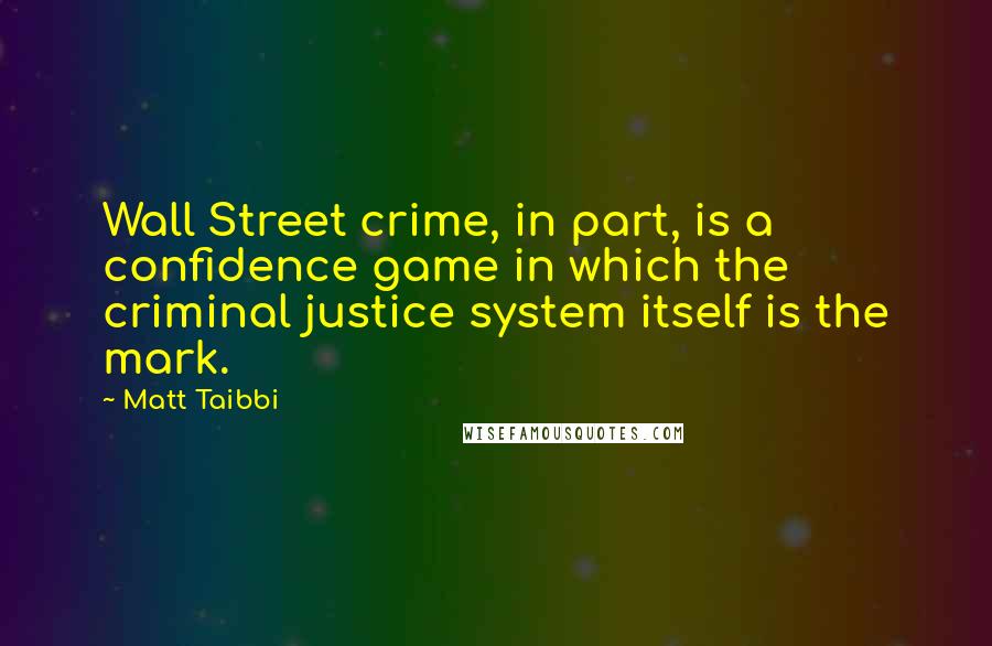 Matt Taibbi Quotes: Wall Street crime, in part, is a confidence game in which the criminal justice system itself is the mark.