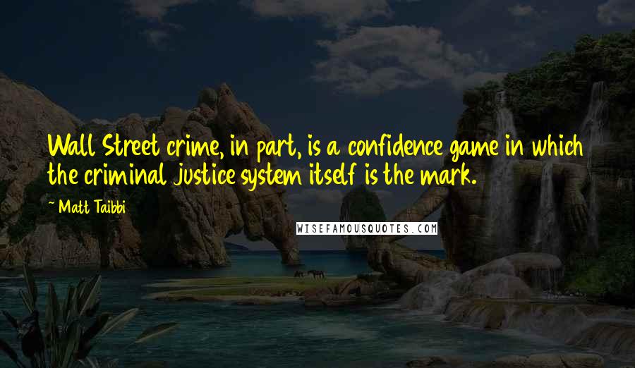 Matt Taibbi Quotes: Wall Street crime, in part, is a confidence game in which the criminal justice system itself is the mark.