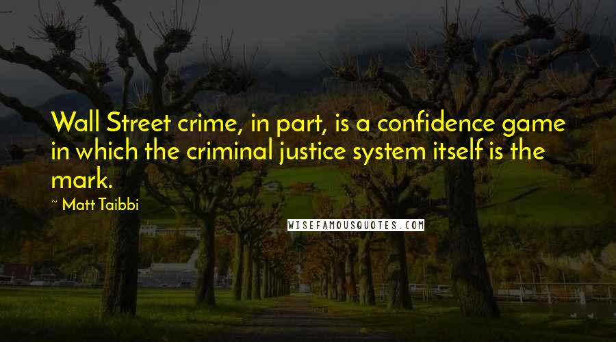 Matt Taibbi Quotes: Wall Street crime, in part, is a confidence game in which the criminal justice system itself is the mark.