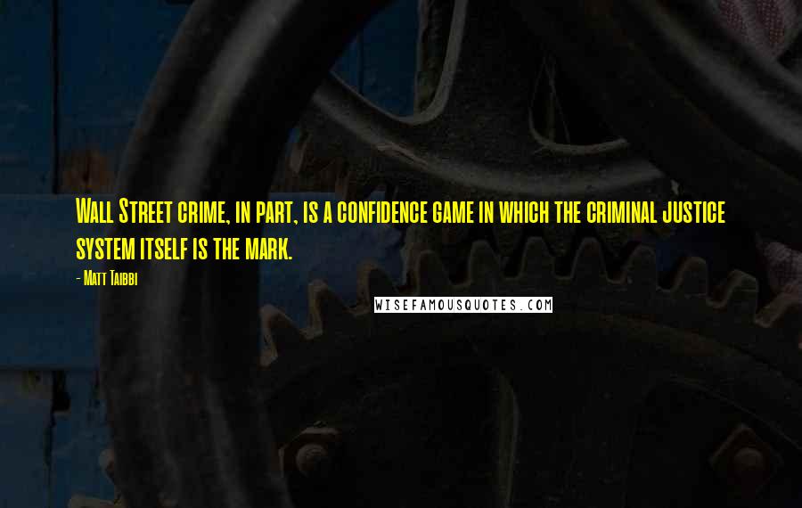 Matt Taibbi Quotes: Wall Street crime, in part, is a confidence game in which the criminal justice system itself is the mark.