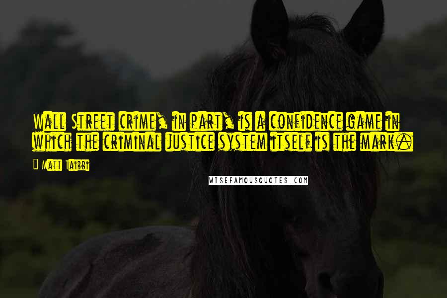 Matt Taibbi Quotes: Wall Street crime, in part, is a confidence game in which the criminal justice system itself is the mark.