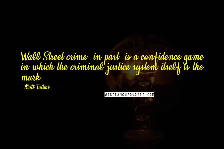 Matt Taibbi Quotes: Wall Street crime, in part, is a confidence game in which the criminal justice system itself is the mark.