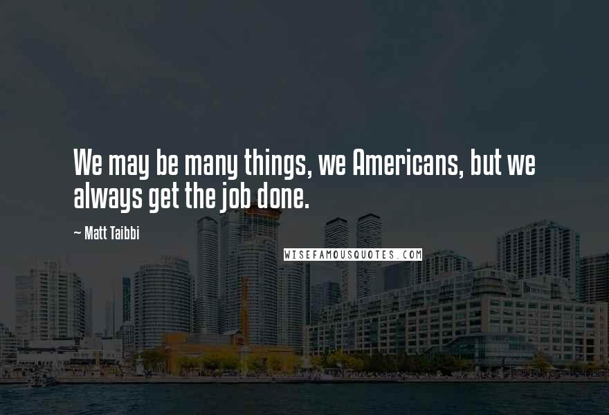 Matt Taibbi Quotes: We may be many things, we Americans, but we always get the job done.
