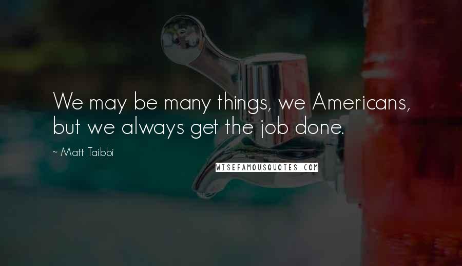 Matt Taibbi Quotes: We may be many things, we Americans, but we always get the job done.