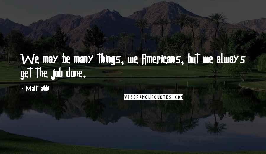 Matt Taibbi Quotes: We may be many things, we Americans, but we always get the job done.