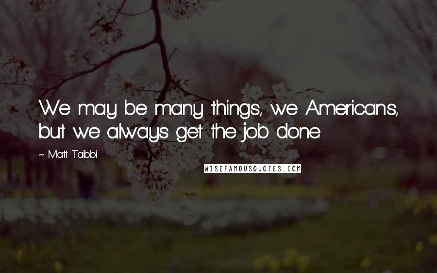 Matt Taibbi Quotes: We may be many things, we Americans, but we always get the job done.
