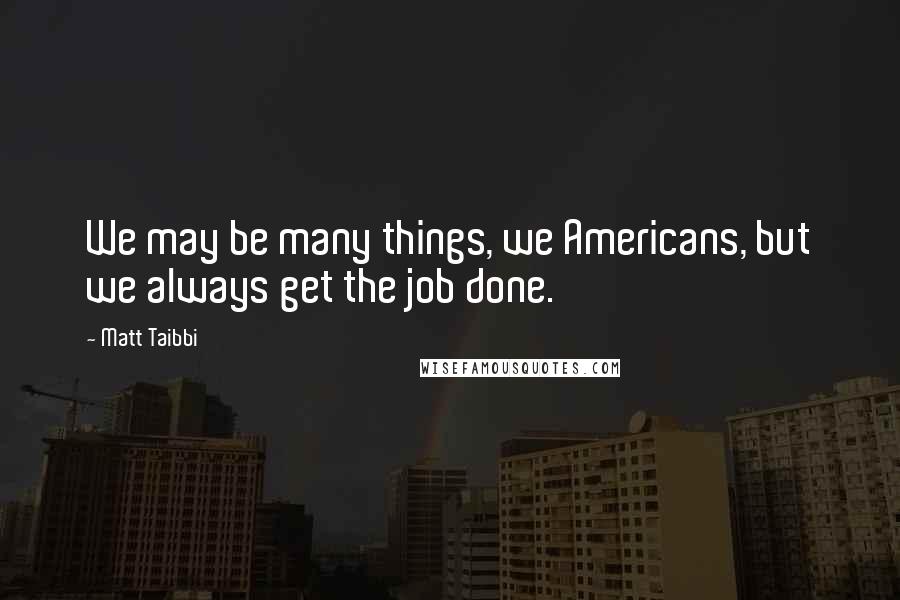 Matt Taibbi Quotes: We may be many things, we Americans, but we always get the job done.