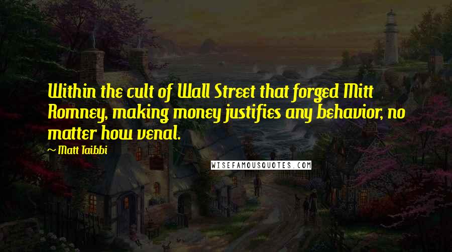Matt Taibbi Quotes: Within the cult of Wall Street that forged Mitt Romney, making money justifies any behavior, no matter how venal.