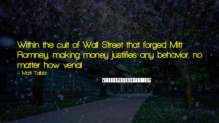 Matt Taibbi Quotes: Within the cult of Wall Street that forged Mitt Romney, making money justifies any behavior, no matter how venal.