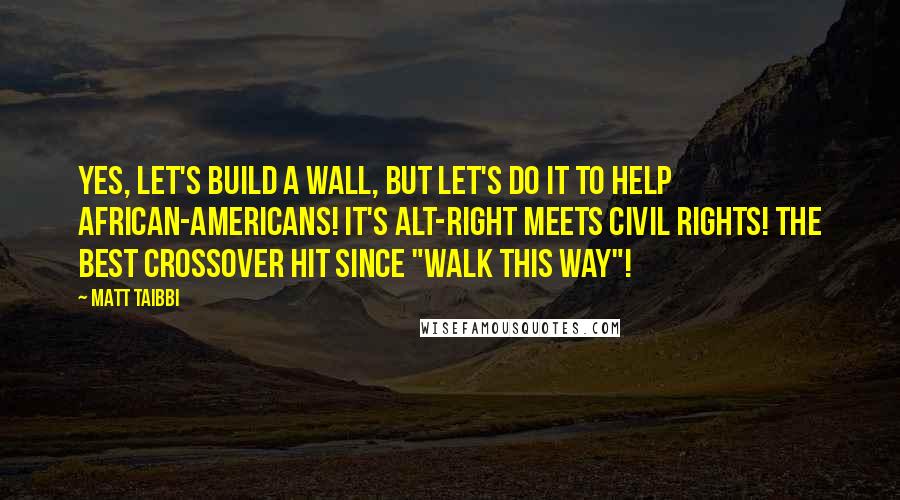 Matt Taibbi Quotes: Yes, let's build a wall, but let's do it to help African-Americans! It's alt-right meets Civil Rights! The best crossover hit since "Walk This Way"!