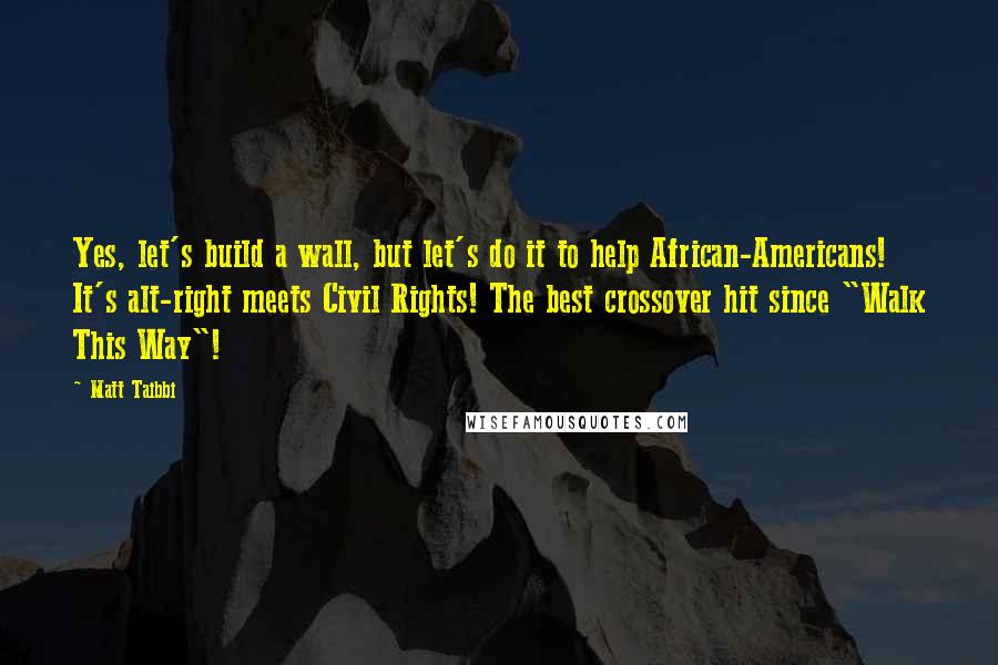 Matt Taibbi Quotes: Yes, let's build a wall, but let's do it to help African-Americans! It's alt-right meets Civil Rights! The best crossover hit since "Walk This Way"!