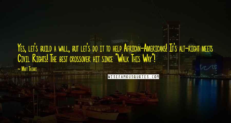 Matt Taibbi Quotes: Yes, let's build a wall, but let's do it to help African-Americans! It's alt-right meets Civil Rights! The best crossover hit since "Walk This Way"!