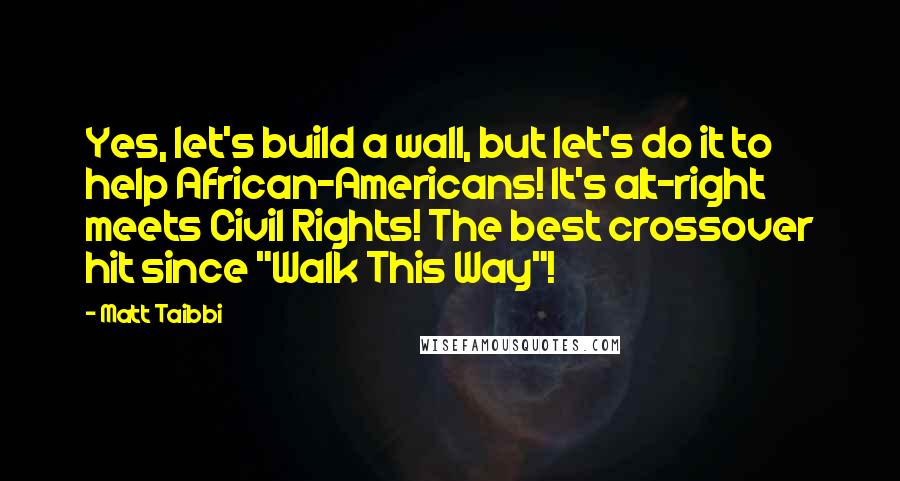 Matt Taibbi Quotes: Yes, let's build a wall, but let's do it to help African-Americans! It's alt-right meets Civil Rights! The best crossover hit since "Walk This Way"!
