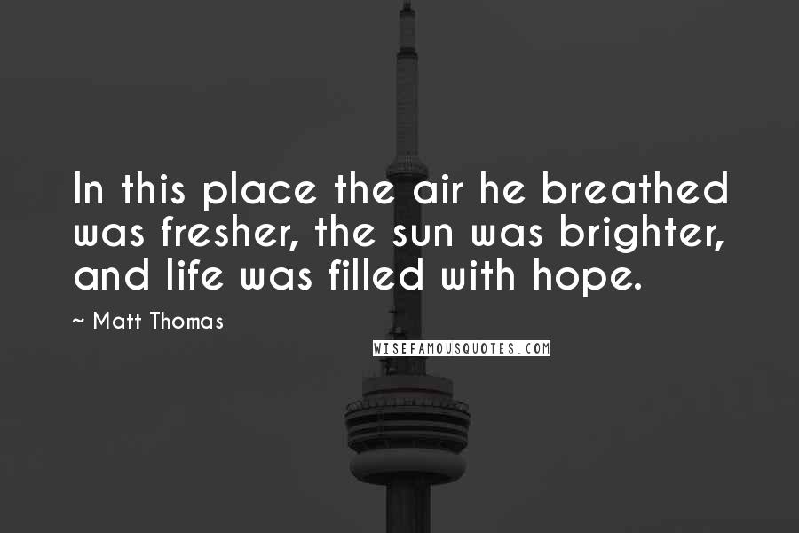 Matt Thomas Quotes: In this place the air he breathed was fresher, the sun was brighter, and life was filled with hope.
