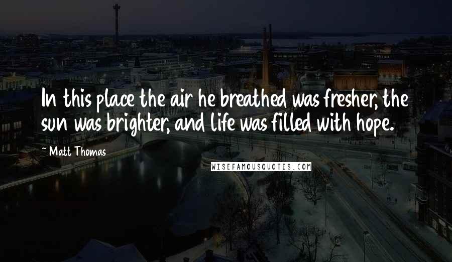 Matt Thomas Quotes: In this place the air he breathed was fresher, the sun was brighter, and life was filled with hope.