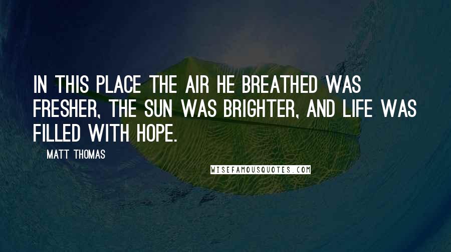 Matt Thomas Quotes: In this place the air he breathed was fresher, the sun was brighter, and life was filled with hope.