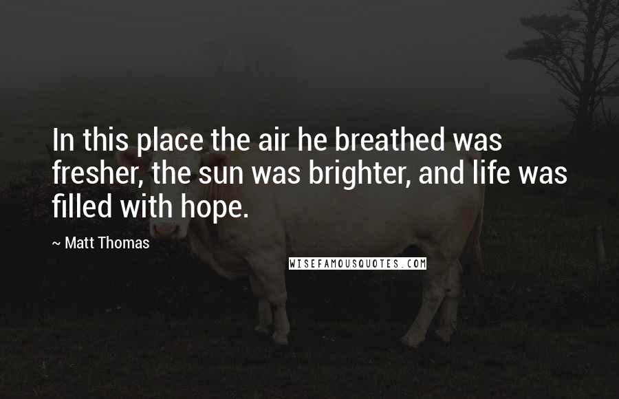 Matt Thomas Quotes: In this place the air he breathed was fresher, the sun was brighter, and life was filled with hope.