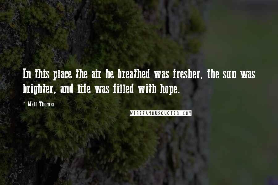 Matt Thomas Quotes: In this place the air he breathed was fresher, the sun was brighter, and life was filled with hope.