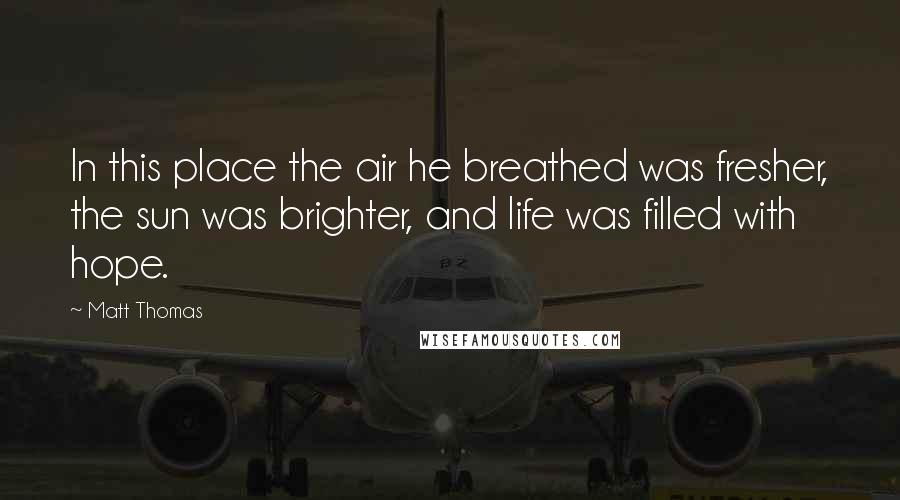 Matt Thomas Quotes: In this place the air he breathed was fresher, the sun was brighter, and life was filled with hope.