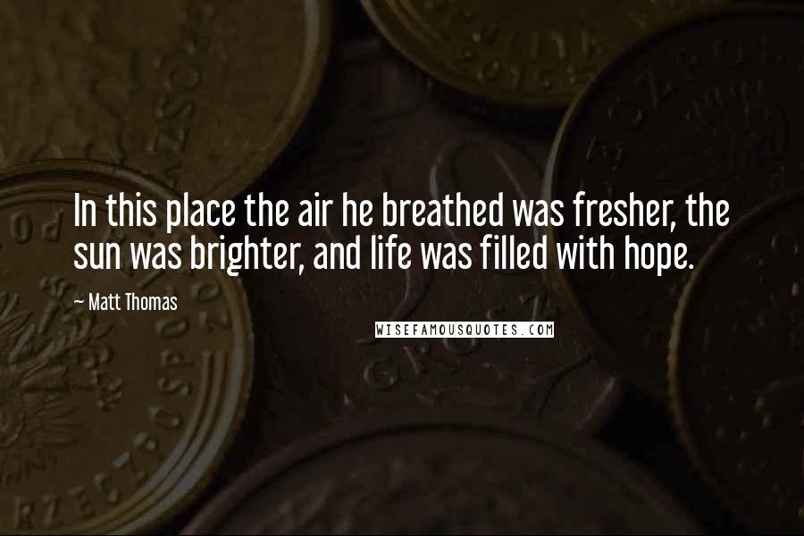 Matt Thomas Quotes: In this place the air he breathed was fresher, the sun was brighter, and life was filled with hope.
