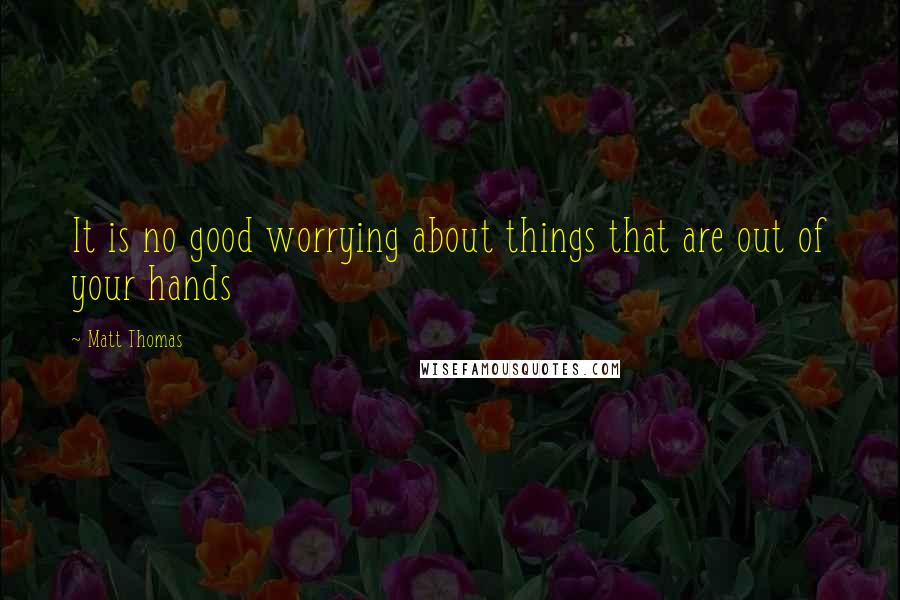 Matt Thomas Quotes: It is no good worrying about things that are out of your hands