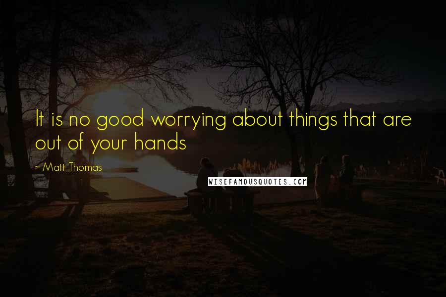 Matt Thomas Quotes: It is no good worrying about things that are out of your hands