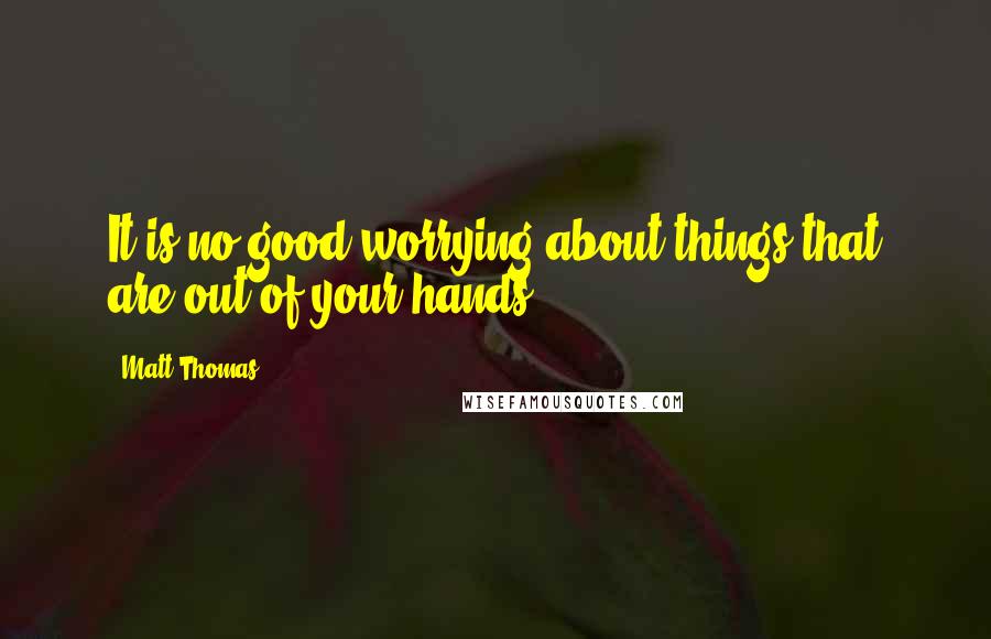 Matt Thomas Quotes: It is no good worrying about things that are out of your hands
